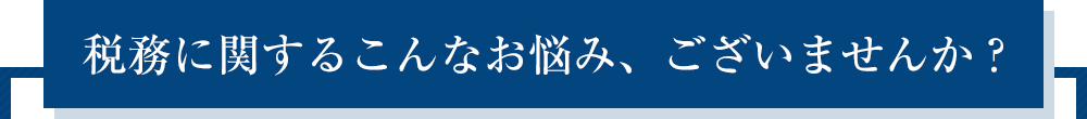 税務に関するこんなお悩み、ございませんか？
